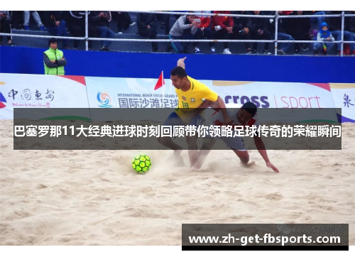 巴塞罗那11大经典进球时刻回顾带你领略足球传奇的荣耀瞬间