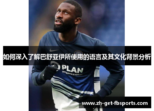 如何深入了解巴舒亚伊所使用的语言及其文化背景分析