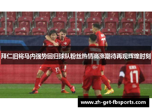 拜仁旧将马内强势回归球队粉丝热情高涨期待再现辉煌时刻 拜仁旧将马内强势回归球队粉丝热情高涨期待再现辉煌时刻