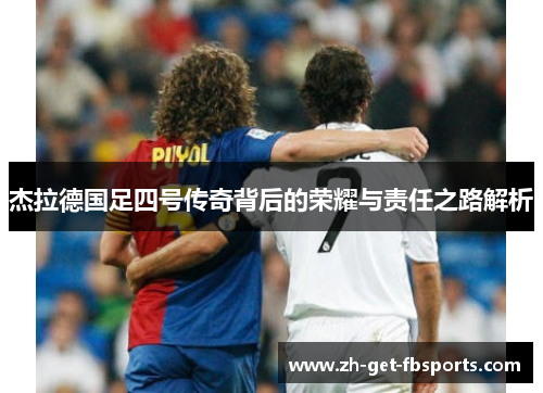 杰拉德国足四号传奇背后的荣耀与责任之路解析