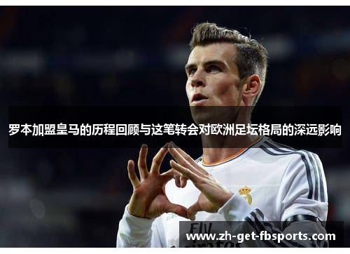 罗本加盟皇马的历程回顾与这笔转会对欧洲足坛格局的深远影响 罗本加盟皇马的历程回顾与这笔转会对欧洲足坛格局的深远影响