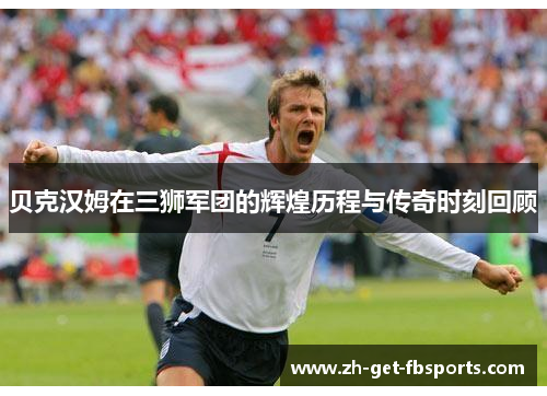 贝克汉姆在三狮军团的辉煌历程与传奇时刻回顾 贝克汉姆在三狮军团的辉煌历程与传奇时刻回顾