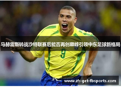 马赫雷斯转战沙特联赛后能否再创巅峰引领中东足球新格局