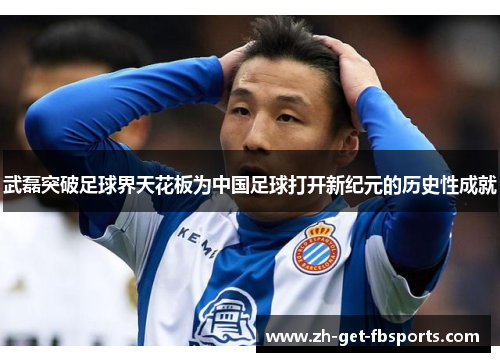 武磊突破足球界天花板为中国足球打开新纪元的历史性成就 武磊突破足球界天花板为中国足球打开新纪元的历史性成就