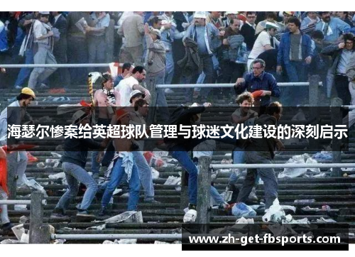 海瑟尔惨案给英超球队管理与球迷文化建设的深刻启示 海瑟尔惨案给英超球队管理与球迷文化建设的深刻启示