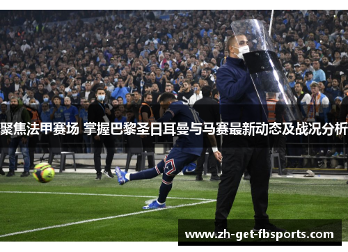 聚焦法甲赛场 掌握巴黎圣日耳曼与马赛最新动态及战况分析 聚焦法甲赛场 掌握巴黎圣日耳曼与马赛最新动态及战况分析