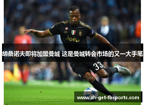 胡桑诺夫即将加盟曼城 这是曼城转会市场的又一大手笔 胡桑诺夫即将加盟曼城 这是曼城转会市场的又一大手笔