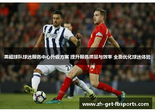 英超球队球迷服务中心升级方案 提升服务质量与效率 全面优化球迷体验 英超球队球迷服务中心升级方案 提升服务质量与效率 全面优化球迷体验