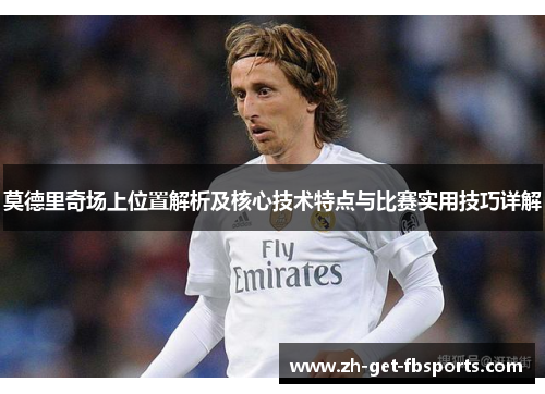 莫德里奇场上位置解析及核心技术特点与比赛实用技巧详解 莫德里奇场上位置解析及核心技术特点与比赛实用技巧详解