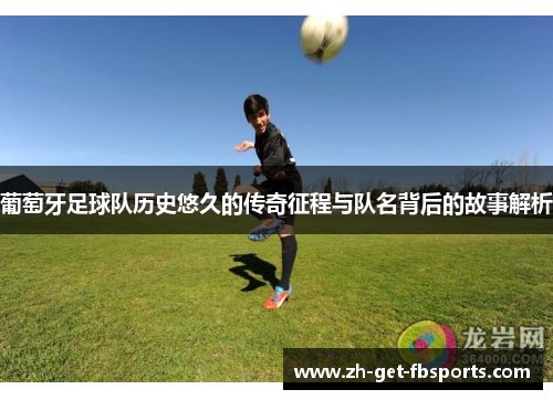 葡萄牙足球队历史悠久的传奇征程与队名背后的故事解析 葡萄牙足球队历史悠久的传奇征程与队名背后的故事解析