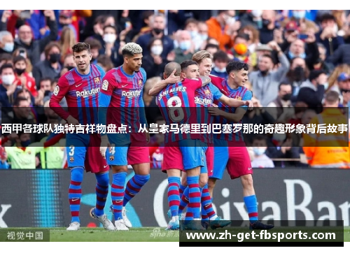 西甲各球队独特吉祥物盘点:从皇家马德里到巴塞罗那的奇趣形象背后故事 西甲各球队独特吉祥物盘点:从皇家马德里到巴塞罗那的奇趣形象背后故事