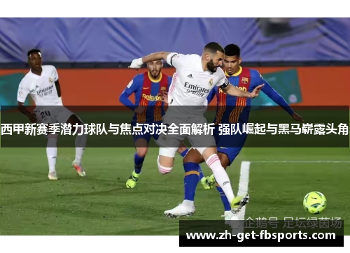 西甲新赛季潜力球队与焦点对决全面解析 强队崛起与黑马崭露头角 西甲新赛季潜力球队与焦点对决全面解析 强队崛起与黑马崭露头角