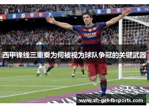 西甲锋线三重奏为何被视为球队争冠的关键武器 西甲锋线三重奏为何被视为球队争冠的关键武器