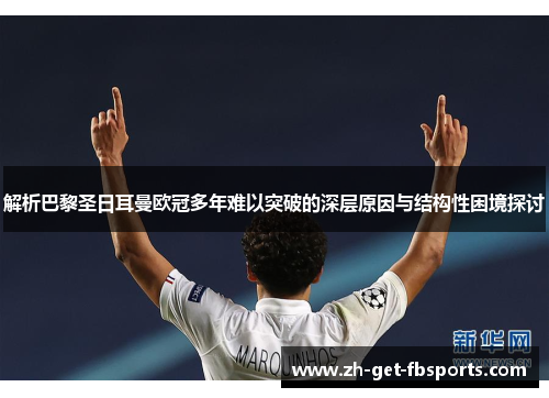 解析巴黎圣日耳曼欧冠多年难以突破的深层原因与结构性困境探讨