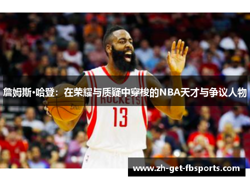 詹姆斯·哈登:在荣耀与质疑中穿梭的NBA天才与争议人物 詹姆斯·哈登:在荣耀与质疑中穿梭的NBA天才与争议人物
