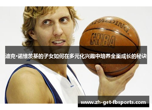 迪克·诺维茨基的子女如何在多元化兴趣中培养全面成长的秘诀 迪克·诺维茨基的子女如何在多元化兴趣中培养全面成长的秘诀