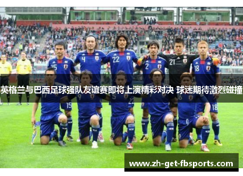 英格兰与巴西足球强队友谊赛即将上演精彩对决 球迷期待激烈碰撞
