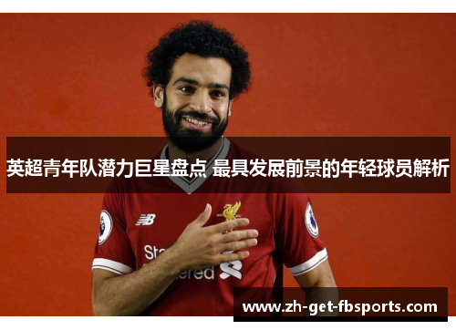 英超青年队潜力巨星盘点 最具发展前景的年轻球员解析