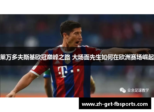 莱万多夫斯基欧冠巅峰之路 大场面先生如何在欧洲赛场崛起 莱万多夫斯基欧冠巅峰之路 大场面先生如何在欧洲赛场崛起