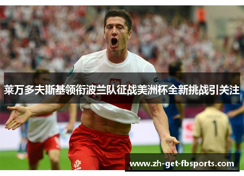 莱万多夫斯基领衔波兰队征战美洲杯全新挑战引关注 莱万多夫斯基领衔波兰队征战美洲杯全新挑战引关注