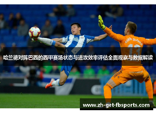 哈兰德对阵巴西的西甲赛场状态与进攻效率评估全面观察与数据解读