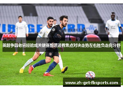 英超争四老将经验成关键赛前速递看焦点对决走势左右胜负走向分野 英超争四老将经验成关键赛前速递看焦点对决走势左右胜负走向分野