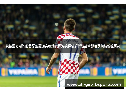 莫德里奇对阵葡萄牙亚冠比赛临场发挥深度评估解析与战术影响及关键价值研判