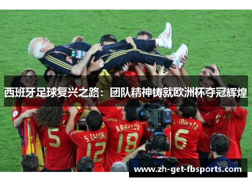 西班牙足球复兴之路:团队精神铸就欧洲杯夺冠辉煌 西班牙足球复兴之路:团队精神铸就欧洲杯夺冠辉煌