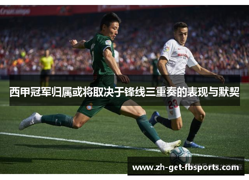 西甲冠军归属或将取决于锋线三重奏的表现与默契 西甲冠军归属或将取决于锋线三重奏的表现与默契