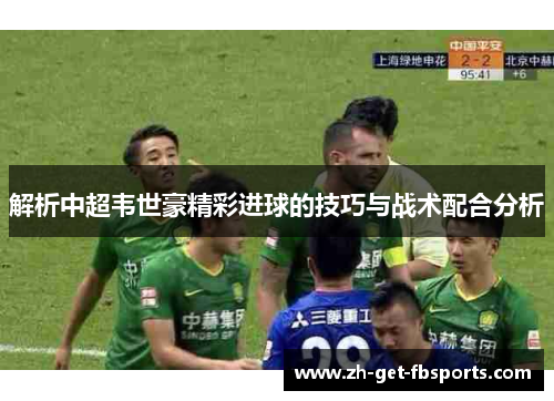 解析中超韦世豪精彩进球的技巧与战术配合分析 解析中超韦世豪精彩进球的技巧与战术配合分析