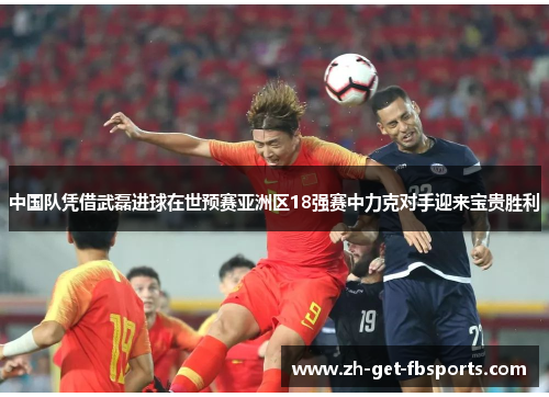 中国队凭借武磊进球在世预赛亚洲区18强赛中力克对手迎来宝贵胜利