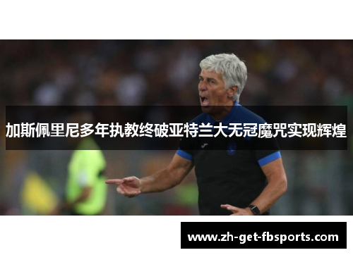 加斯佩里尼多年执教终破亚特兰大无冠魔咒实现辉煌 加斯佩里尼多年执教终破亚特兰大无冠魔咒实现辉煌