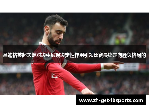 吕迪格英超关键对决中展现决定性作用引领比赛最终走向胜负格局的