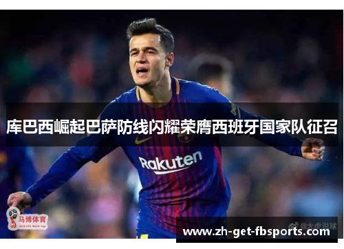 库巴西崛起巴萨防线闪耀荣膺西班牙国家队征召