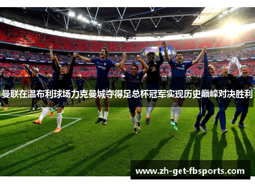 曼联在温布利球场力克曼城夺得足总杯冠军实现历史巅峰对决胜利 曼联在温布利球场力克曼城夺得足总杯冠军实现历史巅峰对决胜利