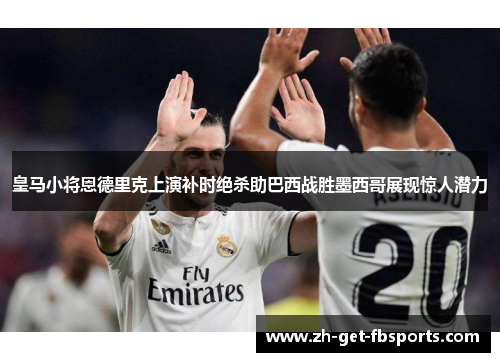 皇马小将恩德里克上演补时绝杀助巴西战胜墨西哥展现惊人潜力 皇马小将恩德里克上演补时绝杀助巴西战胜墨西哥展现惊人潜力