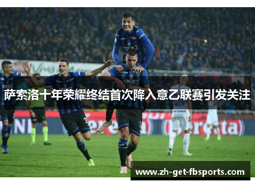 萨索洛十年荣耀终结首次降入意乙联赛引发关注 萨索洛十年荣耀终结首次降入意乙联赛引发关注