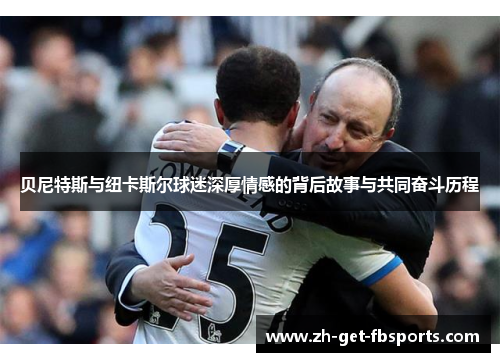 贝尼特斯与纽卡斯尔球迷深厚情感的背后故事与共同奋斗历程