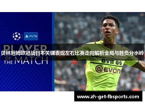 贝林厄姆欧冠战日本关键表现左右比赛走向解析全局与胜负分水岭