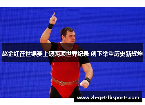 赵金红在世锦赛上破两项世界纪录 创下举重历史新辉煌