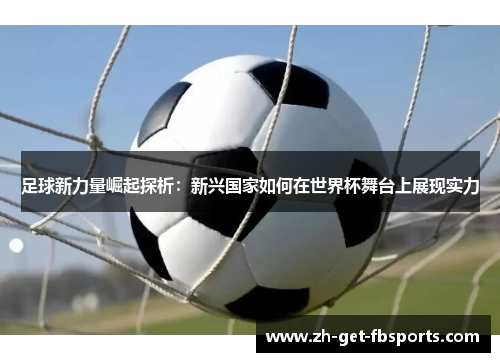 足球新力量崛起探析：新兴国家如何在世界杯舞台上展现实力
