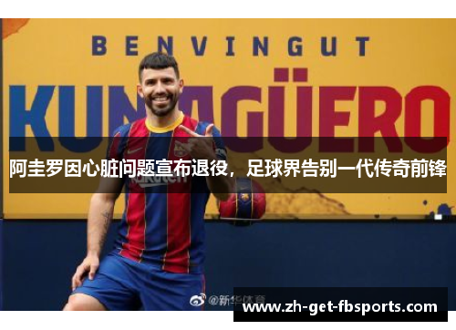 阿圭罗因心脏问题宣布退役,足球界告别一代传奇前锋 阿圭罗因心脏问题宣布退役,足球界告别一代传奇前锋