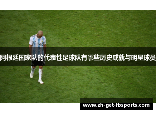 阿根廷国家队的代表性足球队有哪些历史成就与明星球员