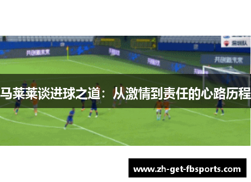 马莱莱谈进球之道：从激情到责任的心路历程