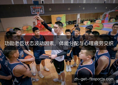 功勋老臣状态波动因素，体能分配与心理疲劳交织