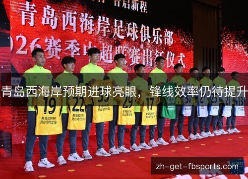 青岛西海岸预期进球亮眼,锋线效率仍待提升 青岛西海岸预期进球亮眼,锋线效率仍待提升